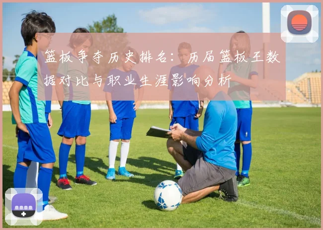 篮板争夺历史排名：历届篮板王数据对比与职业生涯影响分析