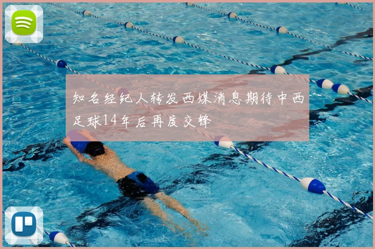知名经纪人转发西媒消息期待中西足球14年后再度交锋