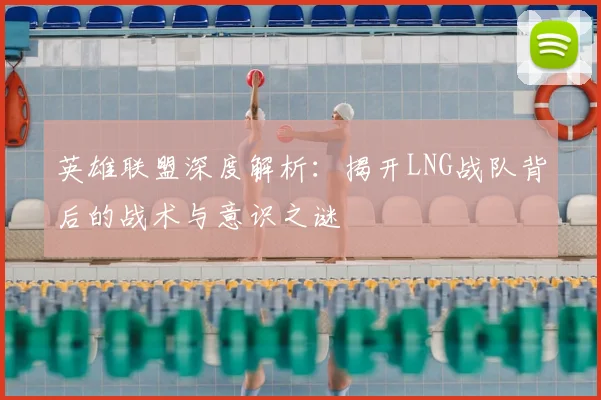 英雄联盟深度解析：揭开LNG战队背后的战术与意识之谜
