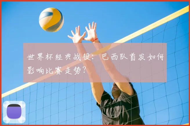 世界杯经典战役:巴西队首发如何影响比赛走势?