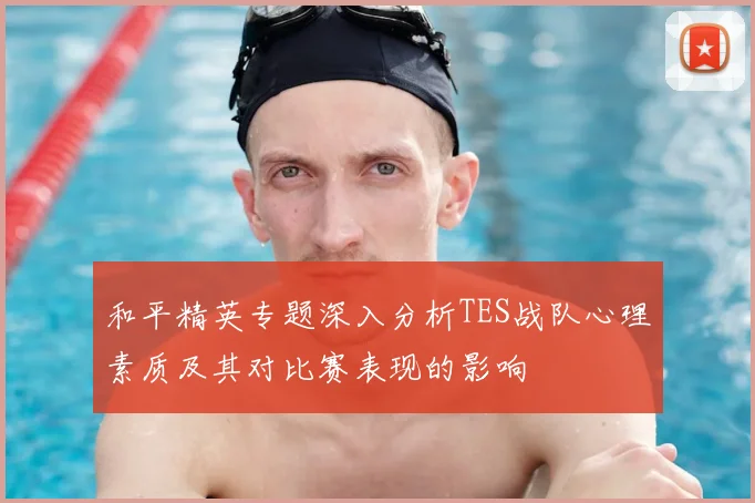 和平精英专题深入分析TES战队心理素质及其对比赛表现的影响
