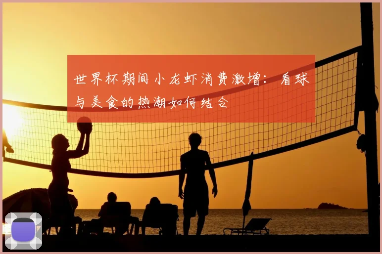 世界杯期间小龙虾消费激增:看球与美食的热潮如何结合
