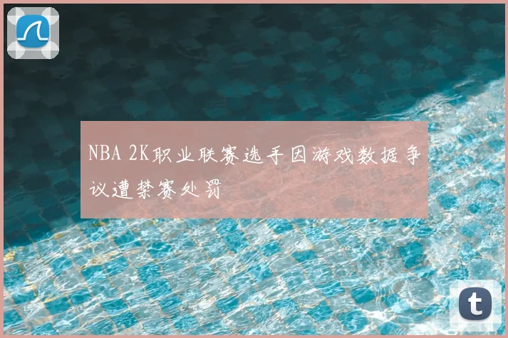 NBA 2K职业联赛选手因游戏数据争议遭禁赛处罚