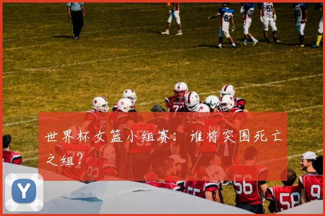 世界杯女篮小组赛：谁将突围死亡之组？