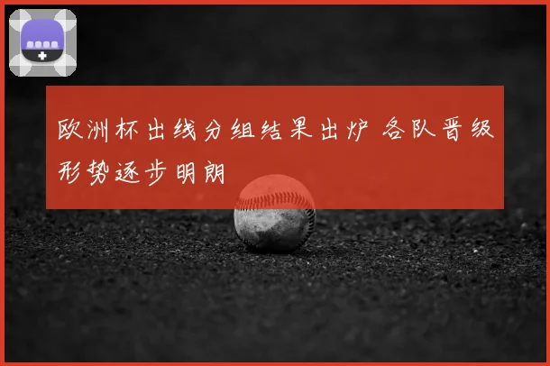 欧洲杯出线分组结果出炉 各队晋级形势逐步明朗