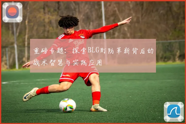 重磅专题：探索BLG盯防革新背后的战术智慧与实践应用