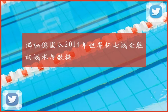 揭秘德国队2014年世界杯七战全胜的战术与数据