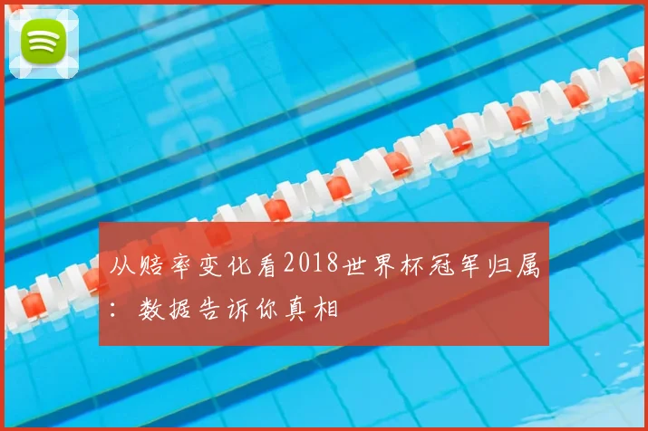 从赔率变化看2018世界杯冠军归属：数据告诉你真相