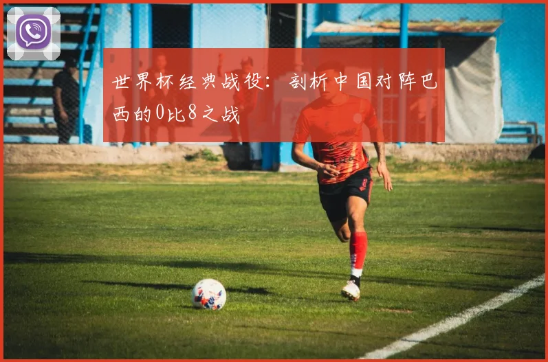 世界杯经典战役:剖析中国对阵巴西的0比8之战