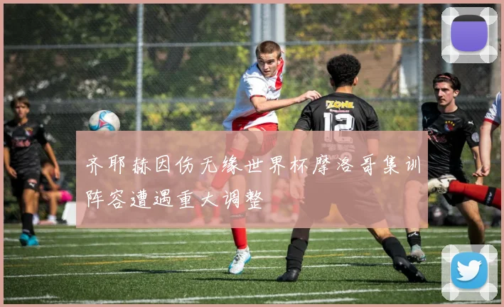 齐耶赫因伤无缘世界杯摩洛哥集训阵容遭遇重大调整