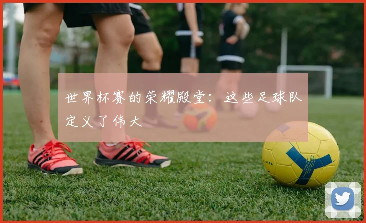 世界杯赛的荣耀殿堂：这些足球队定义了伟大