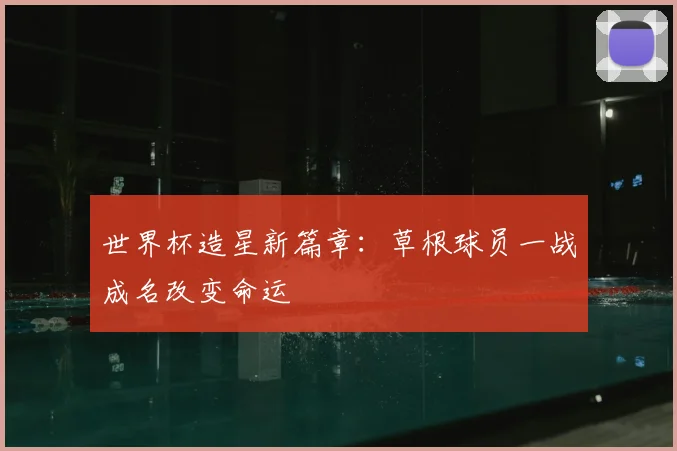 世界杯造星新篇章：草根球员一战成名改变命运