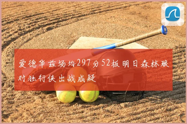 爱德华兹场均297分52板明日森林狼对独行侠出战成疑