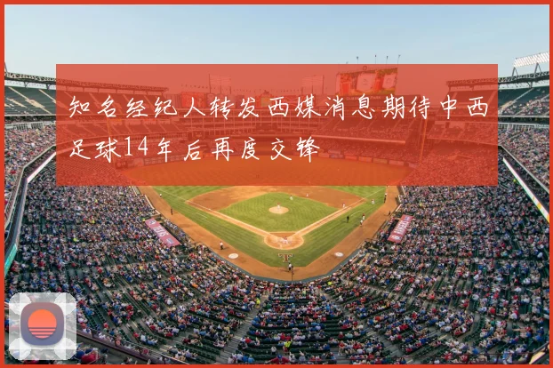 知名经纪人转发西媒消息期待中西足球14年后再度交锋