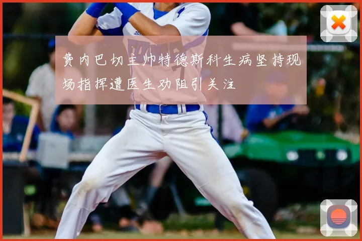 费内巴切主帅特德斯科生病坚持现场指挥遭医生劝阻引关注