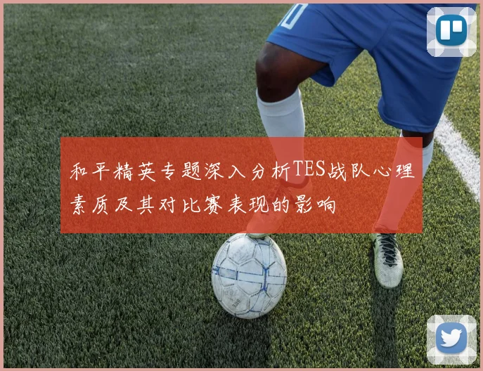 和平精英专题深入分析TES战队心理素质及其对比赛表现的影响
