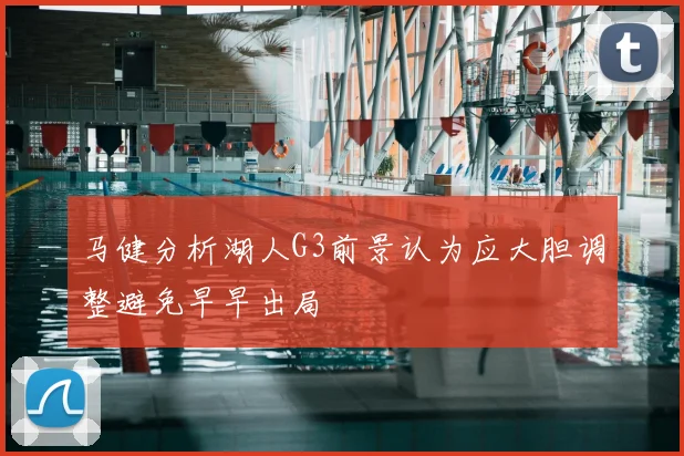 马健分析湖人G3前景认为应大胆调整避免早早出局