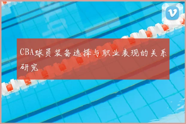 CBA球员装备选择与职业表现的关系研究