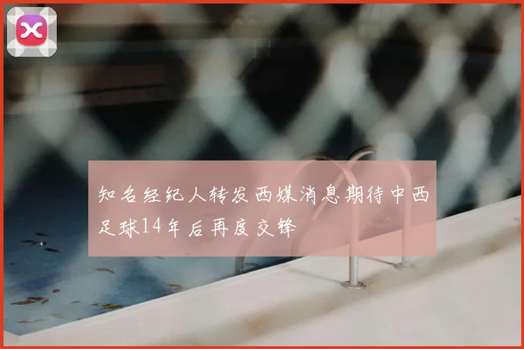 知名经纪人转发西媒消息期待中西足球14年后再度交锋