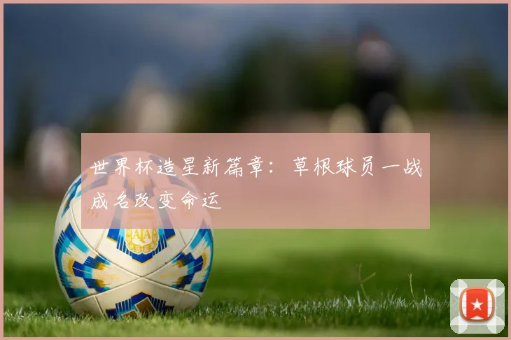 世界杯造星新篇章:草根球员一战成名改变命运