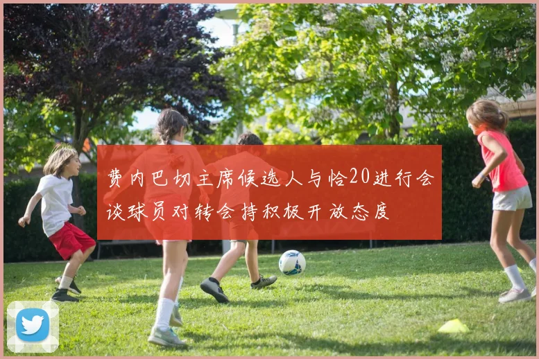 费内巴切主席候选人与恰20进行会谈球员对转会持积极开放态度