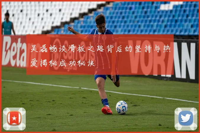 吴磊畅谈滑板之路背后的坚持与热爱揭秘成功秘诀