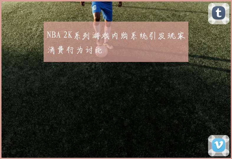 NBA 2K系列游戏内购系统引发玩家消费行为讨论