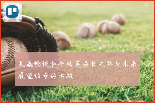 吴磊畅谈和平精英成长之路与未来展望的专访回顾