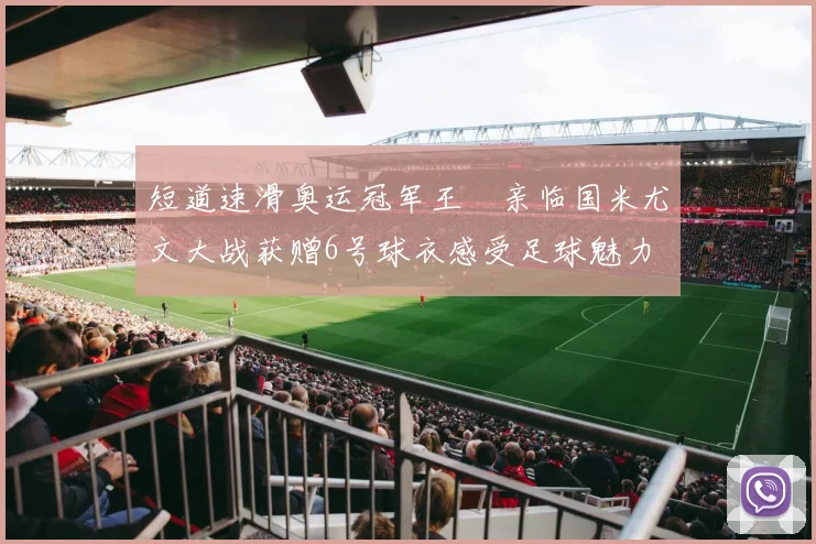 短道速滑奥运冠军王濛亲临国米尤文大战获赠6号球衣感受足球魅力