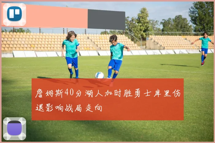 詹姆斯40分湖人加时胜勇士库里伤退影响战局走向