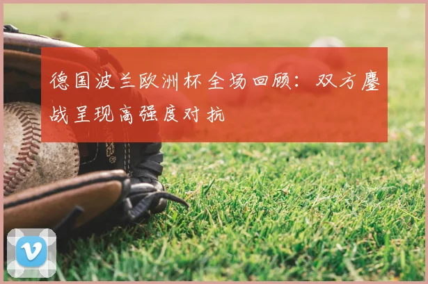 德国波兰欧洲杯全场回顾:双方鏖战呈现高强度对抗