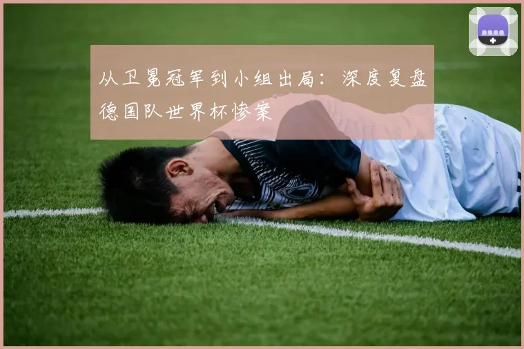 从卫冕冠军到小组出局：深度复盘德国队世界杯惨案