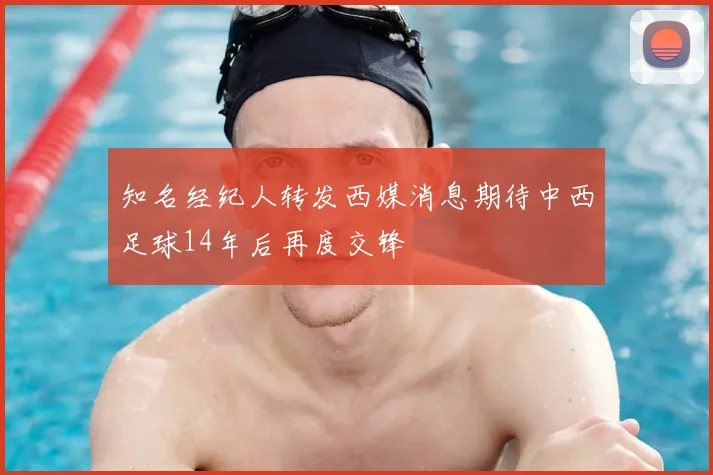 知名经纪人转发西媒消息期待中西足球14年后再度交锋