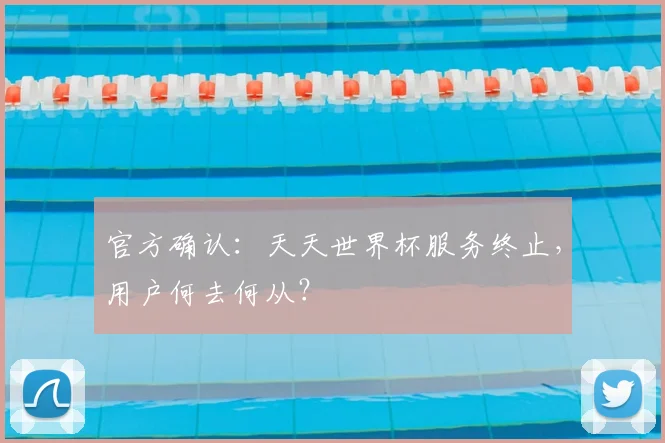 官方确认：天天世界杯服务终止，用户何去何从？