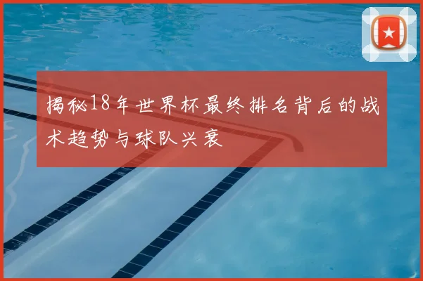 揭秘18年世界杯最终排名背后的战术趋势与球队兴衰