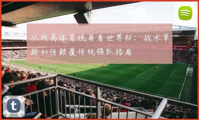从网易体育视角看世界杯：战术革新如何颠覆传统强队格局