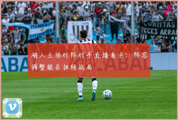 湖人主场对阵对手直播看点：阵容调整能否扭转战局