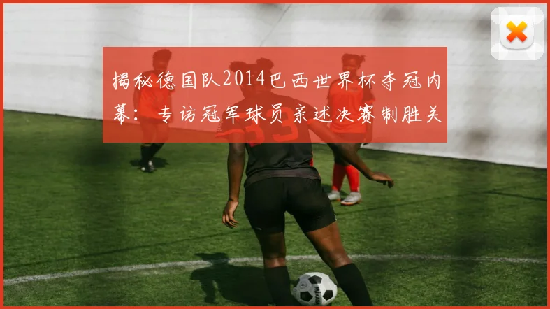 揭秘德国队2014巴西世界杯夺冠内幕:专访冠军球员亲述决赛制胜关键