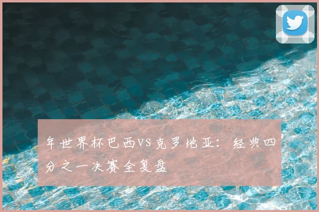 年世界杯巴西vs克罗地亚：经典四分之一决赛全复盘