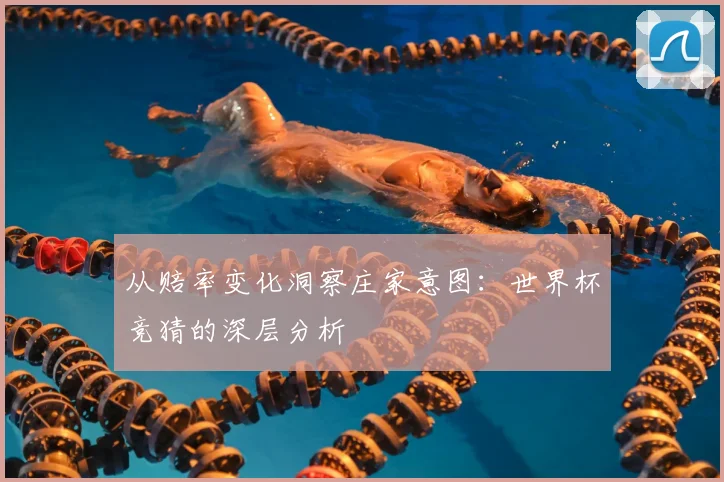 从赔率变化洞察庄家意图：世界杯竞猜的深层分析