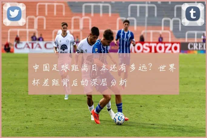 中国足球距离日本还有多远？世界杯差距背后的深层分析