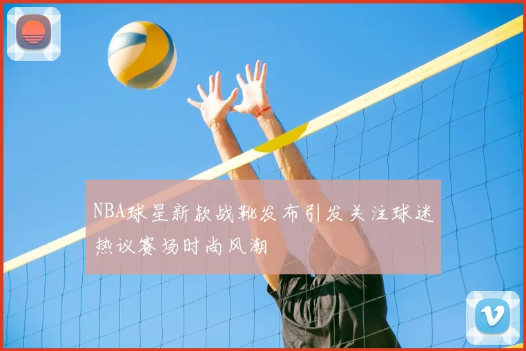 NBA球星新款战靴发布引发关注球迷热议赛场时尚风潮