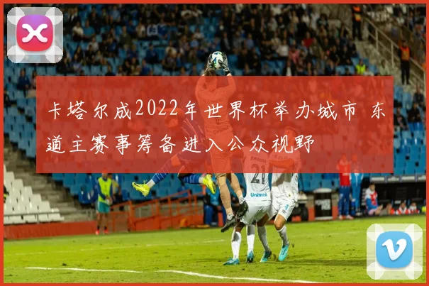 卡塔尔成2022年世界杯举办城市 东道主赛事筹备进入公众视野