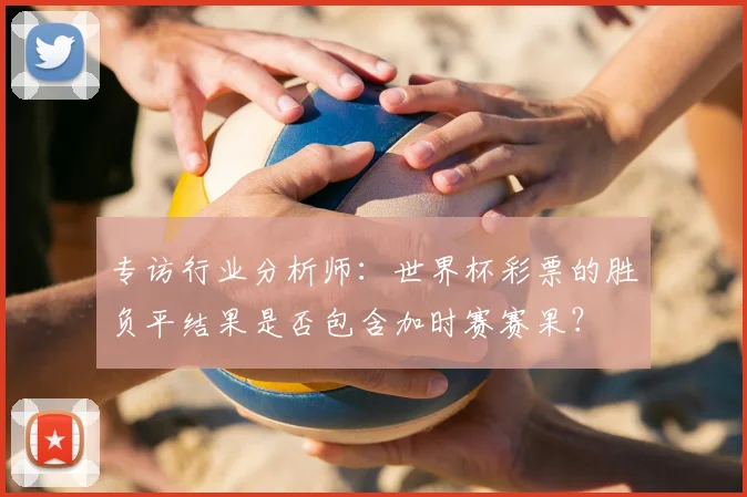专访行业分析师：世界杯彩票的胜负平结果是否包含加时赛赛果？