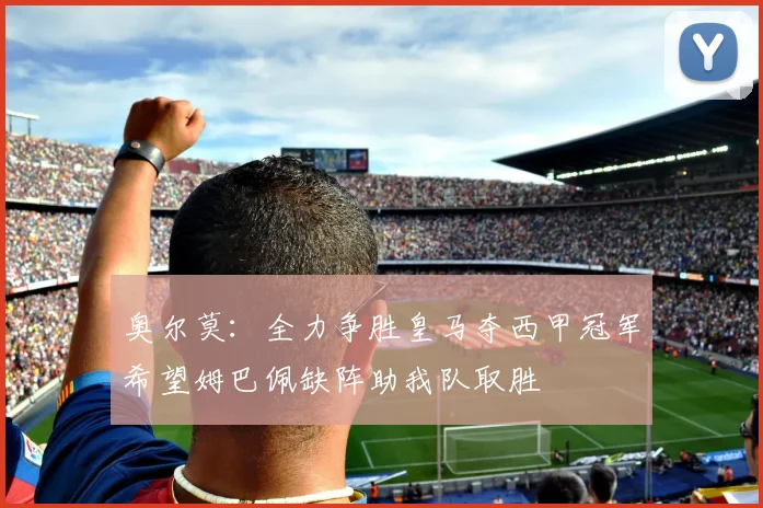 奥尔莫:全力争胜皇马夺西甲冠军希望姆巴佩缺阵助我队取胜