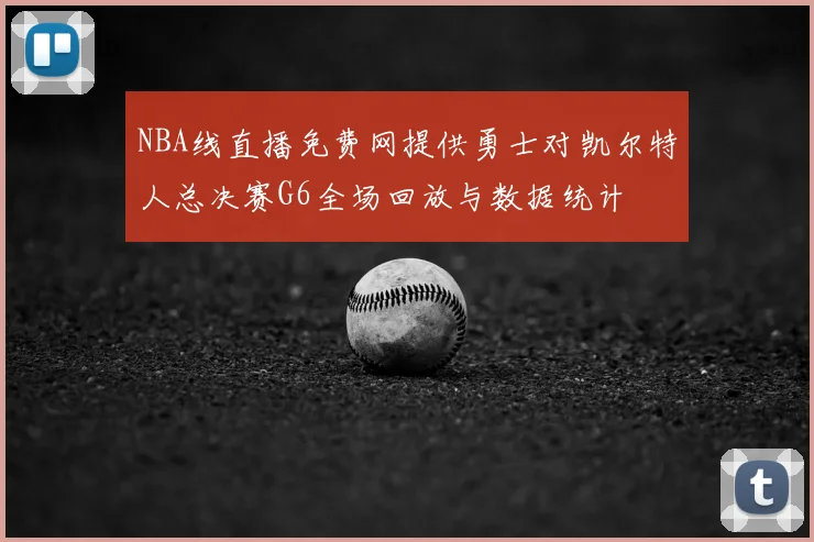 NBA线直播免费网提供勇士对凯尔特人总决赛G6全场回放与数据统计