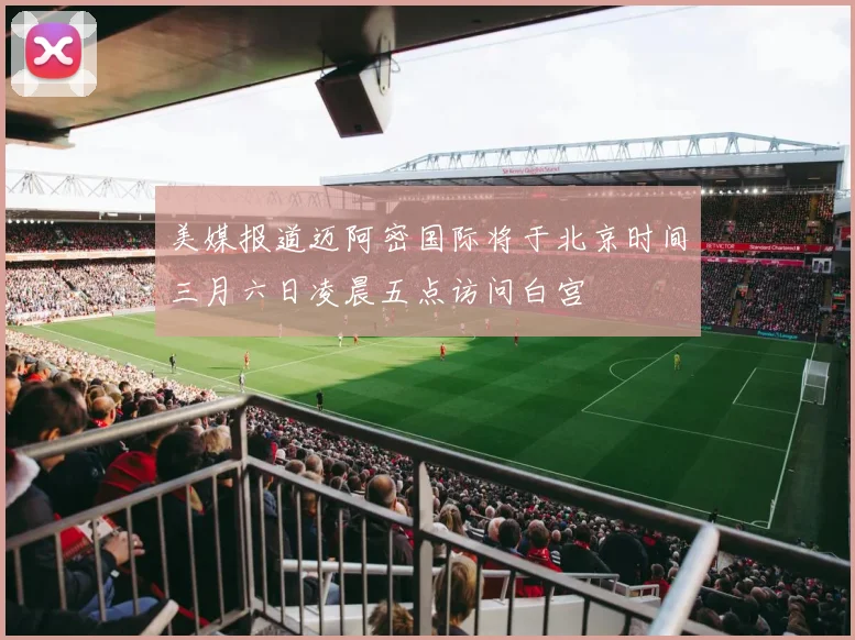 美媒报道迈阿密国际将于北京时间三月六日凌晨五点访问白宫