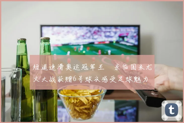 短道速滑奥运冠军王濛亲临国米尤文大战获赠6号球衣感受足球魅力