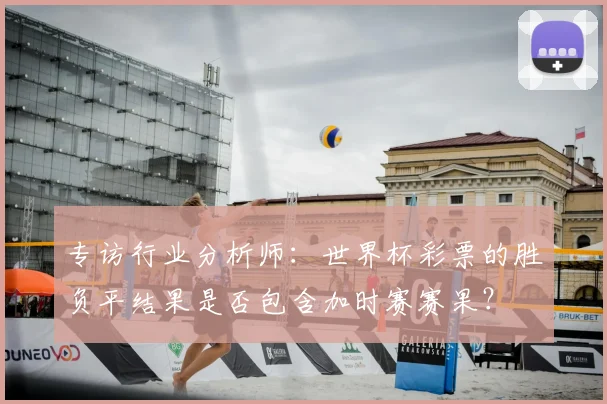 专访行业分析师:世界杯彩票的胜负平结果是否包含加时赛赛果?