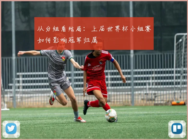 从分组看结局:上届世界杯小组赛如何影响冠军归属